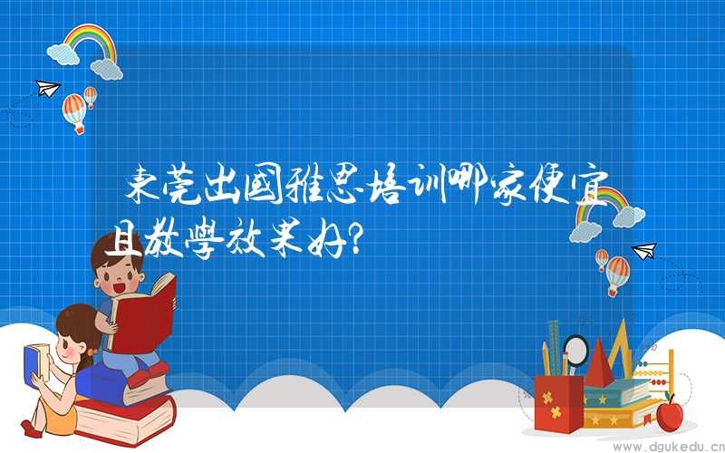 东莞出国雅思培训哪家便宜且教学效果好？