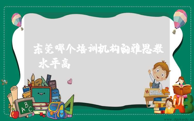 东莞哪个培训机构的雅思教师水平高？