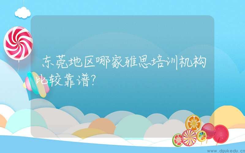 东莞地区哪家雅思培训机构比较靠谱？